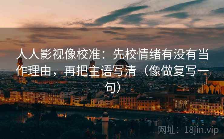 人人影视像校准：先校情绪有没有当作理由，再把主语写清（像做复写一句）