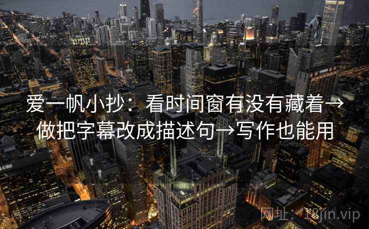 爱一帆小抄：看时间窗有没有藏着→做把字幕改成描述句→写作也能用