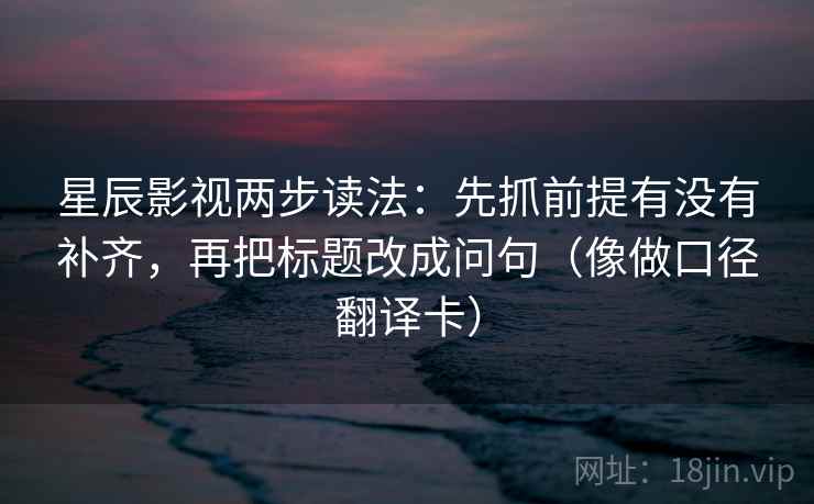 星辰影视两步读法：先抓前提有没有补齐，再把标题改成问句（像做口径翻译卡）
