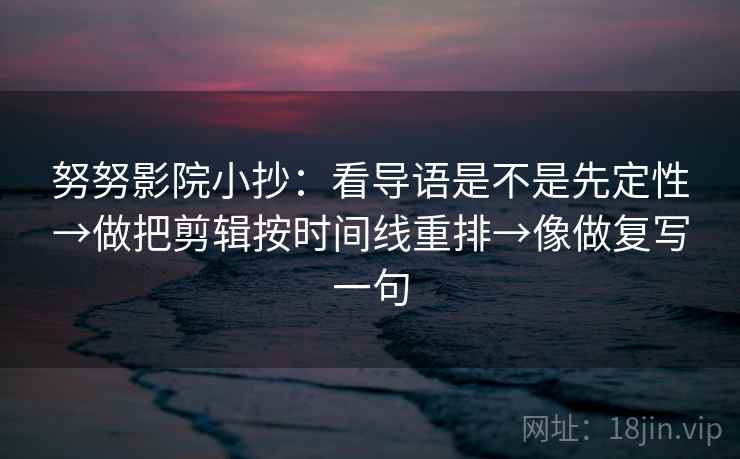 努努影院小抄：看导语是不是先定性→做把剪辑按时间线重排→像做复写一句