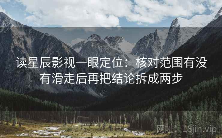 读星辰影视一眼定位：核对范围有没有滑走后再把结论拆成两步