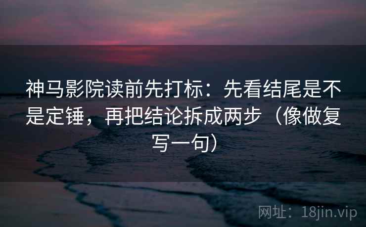 神马影院读前先打标：先看结尾是不是定锤，再把结论拆成两步（像做复写一句）