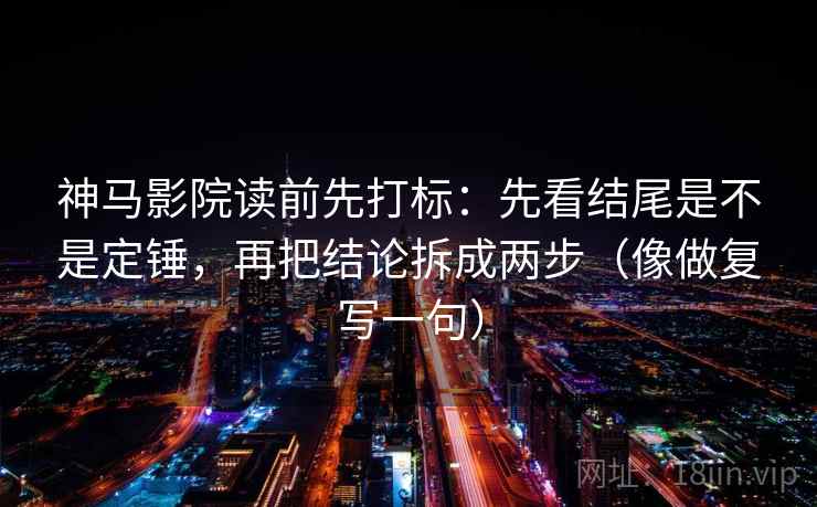 神马影院读前先打标：先看结尾是不是定锤，再把结论拆成两步（像做复写一句）