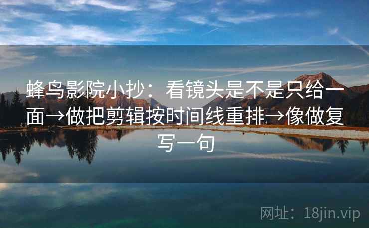 蜂鸟影院小抄：看镜头是不是只给一面→做把剪辑按时间线重排→像做复写一句