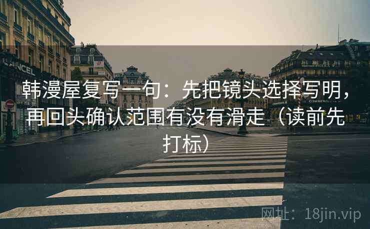 韩漫屋复写一句：先把镜头选择写明，再回头确认范围有没有滑走（读前先打标）