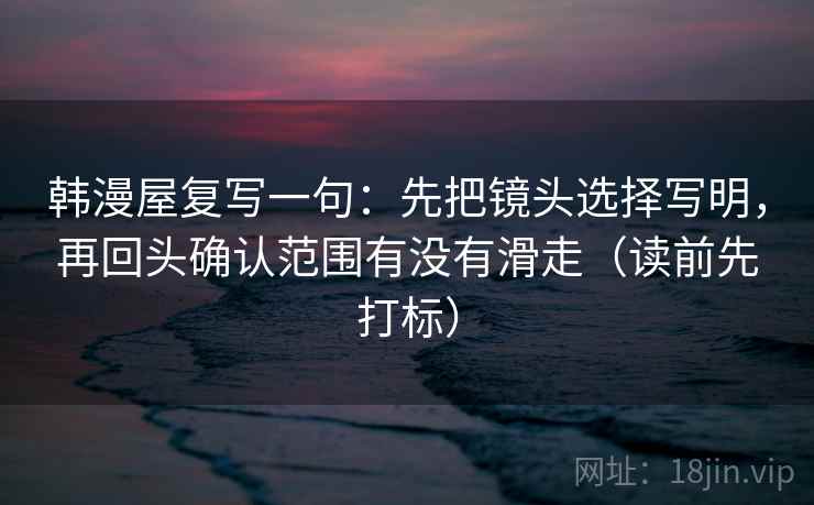 韩漫屋复写一句：先把镜头选择写明，再回头确认范围有没有滑走（读前先打标）