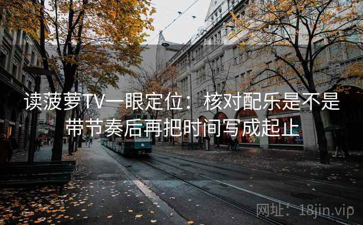 读菠萝TV一眼定位：核对配乐是不是带节奏后再把时间写成起止