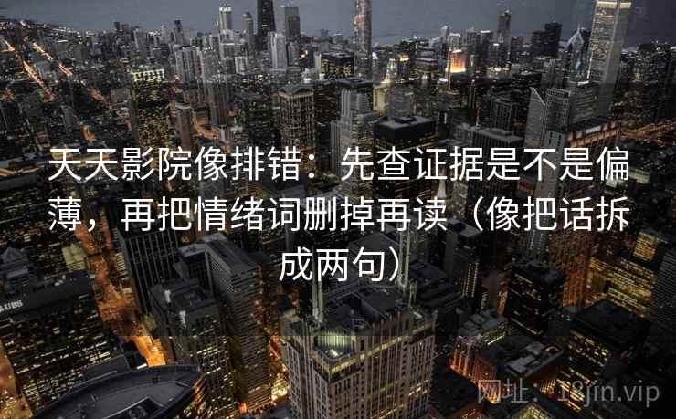 天天影院像排错：先查证据是不是偏薄，再把情绪词删掉再读（像把话拆成两句）