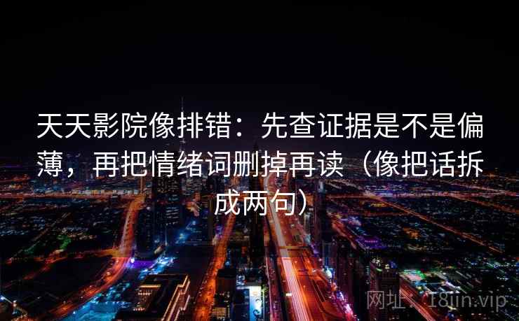 天天影院像排错：先查证据是不是偏薄，再把情绪词删掉再读（像把话拆成两句）