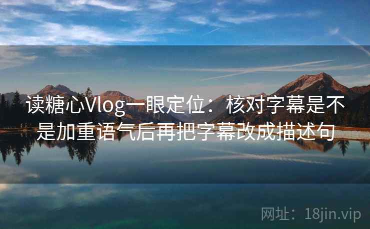 读糖心Vlog一眼定位：核对字幕是不是加重语气后再把字幕改成描述句