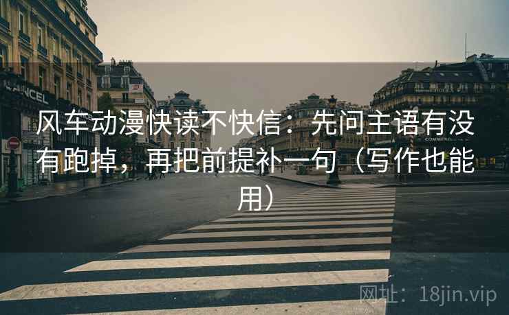 风车动漫快读不快信：先问主语有没有跑掉，再把前提补一句（写作也能用）