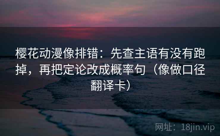 樱花动漫像排错：先查主语有没有跑掉，再把定论改成概率句（像做口径翻译卡）