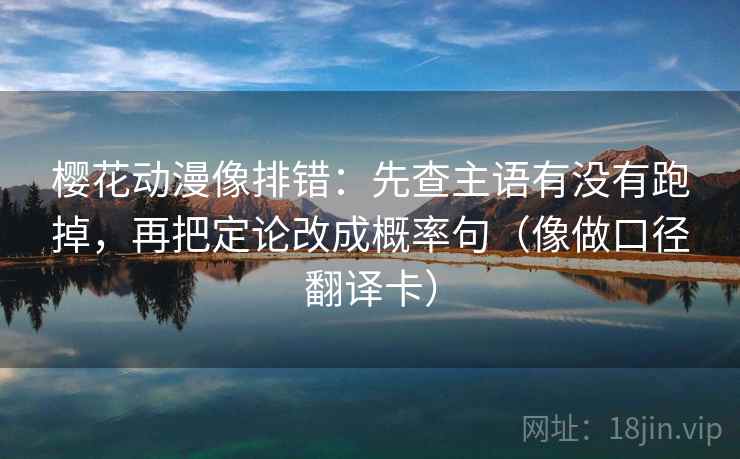 樱花动漫像排错：先查主语有没有跑掉，再把定论改成概率句（像做口径翻译卡）