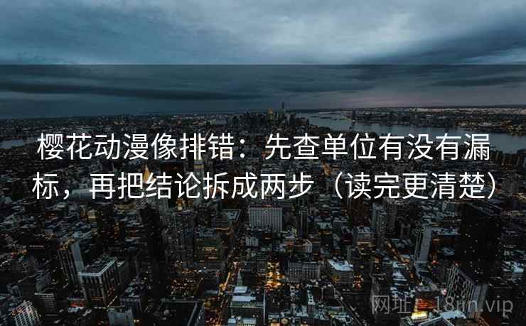 樱花动漫像排错：先查单位有没有漏标，再把结论拆成两步（读完更清楚）