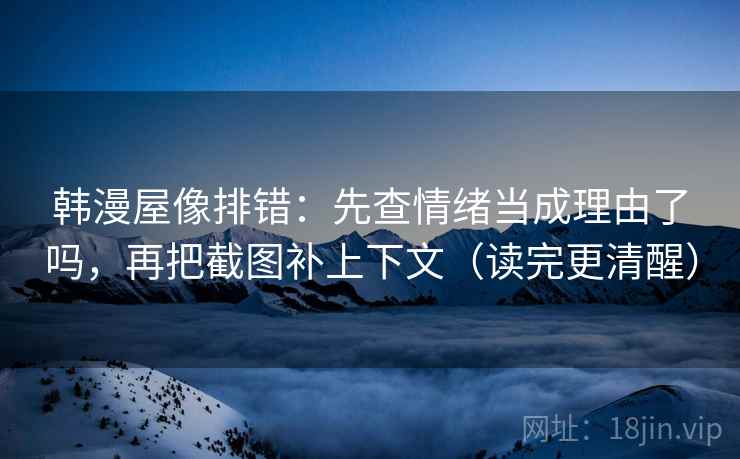 韩漫屋像排错：先查情绪当成理由了吗，再把截图补上下文（读完更清醒）
