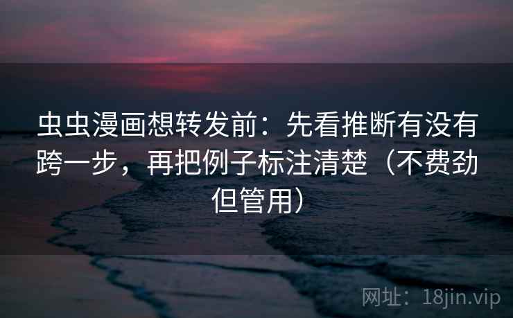 虫虫漫画想转发前：先看推断有没有跨一步，再把例子标注清楚（不费劲但管用）