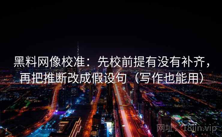 黑料网像校准：先校前提有没有补齐，再把推断改成假设句（写作也能用）