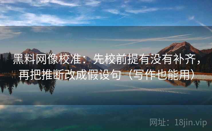 黑料网像校准：先校前提有没有补齐，再把推断改成假设句（写作也能用）