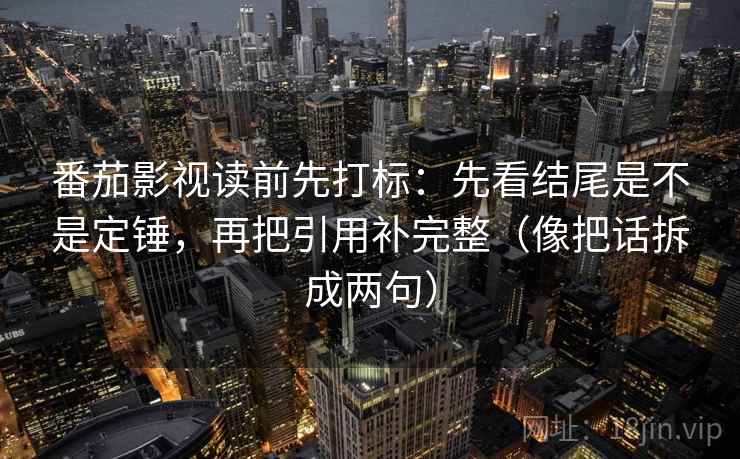 番茄影视读前先打标：先看结尾是不是定锤，再把引用补完整（像把话拆成两句）