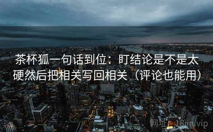 茶杯狐一句话到位：盯结论是不是太硬然后把相关写回相关（评论也能用）
