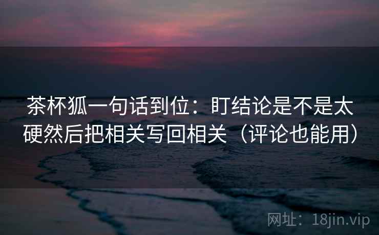 茶杯狐一句话到位：盯结论是不是太硬然后把相关写回相关（评论也能用）