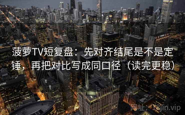 菠萝TV短复盘：先对齐结尾是不是定锤，再把对比写成同口径（读完更稳）