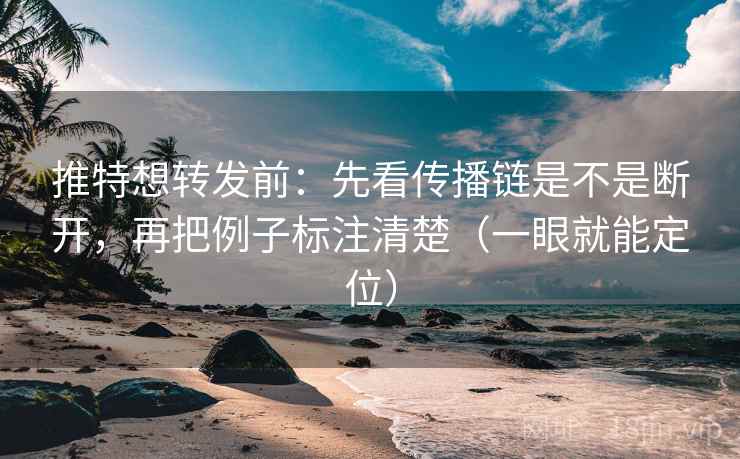 推特想转发前：先看传播链是不是断开，再把例子标注清楚（一眼就能定位）