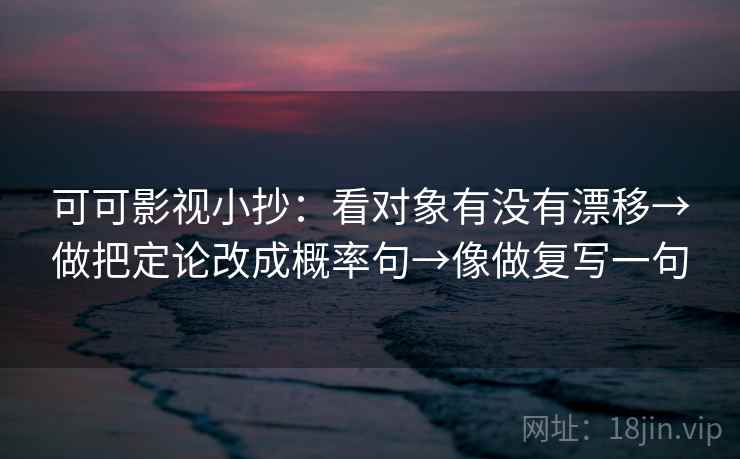 可可影视小抄：看对象有没有漂移→做把定论改成概率句→像做复写一句