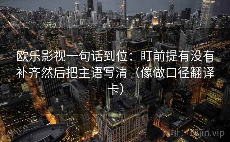 欧乐影视一句话到位：盯前提有没有补齐然后把主语写清（像做口径翻译卡）