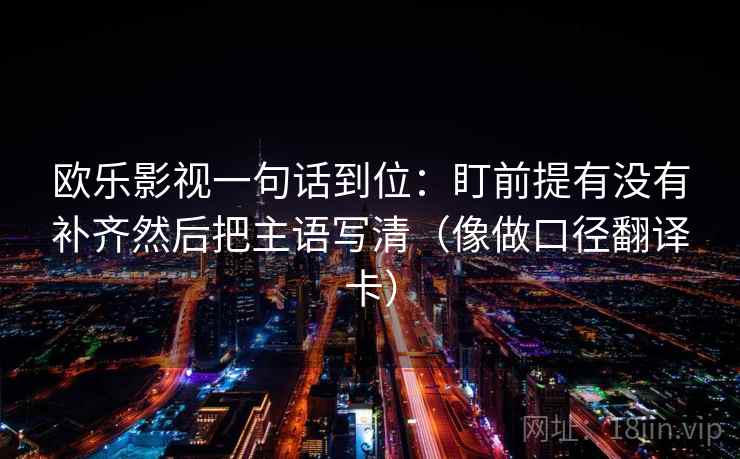 欧乐影视一句话到位：盯前提有没有补齐然后把主语写清（像做口径翻译卡）