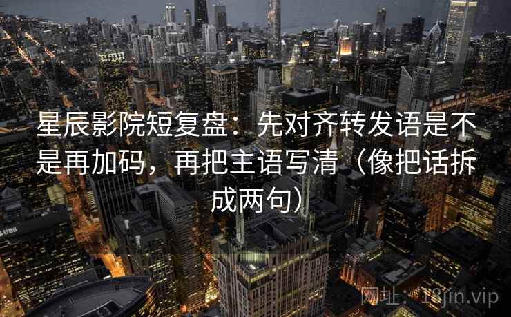 星辰影院短复盘：先对齐转发语是不是再加码，再把主语写清（像把话拆成两句）
