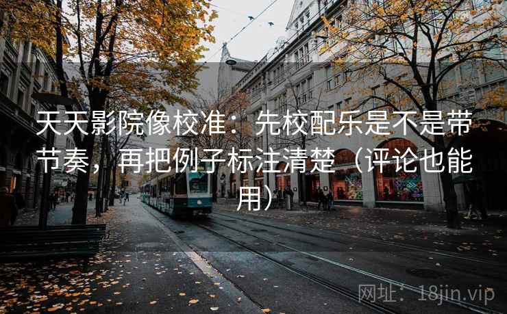 天天影院像校准：先校配乐是不是带节奏，再把例子标注清楚（评论也能用）