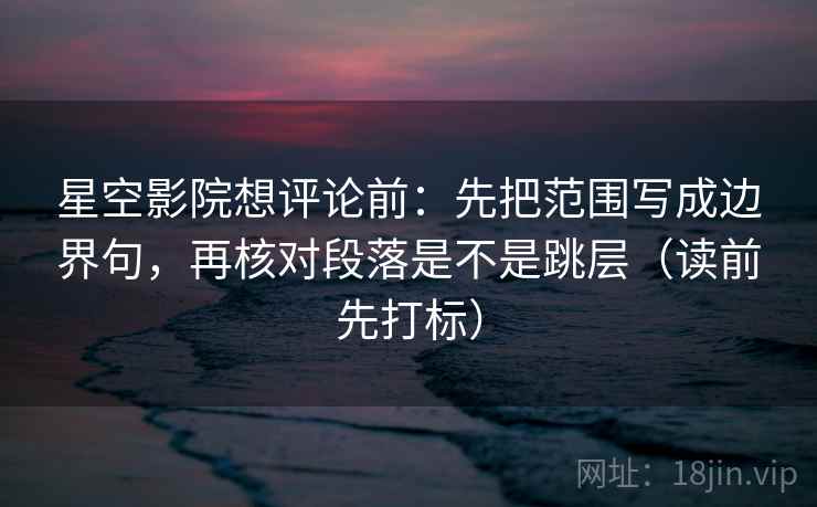 星空影院想评论前：先把范围写成边界句，再核对段落是不是跳层（读前先打标）