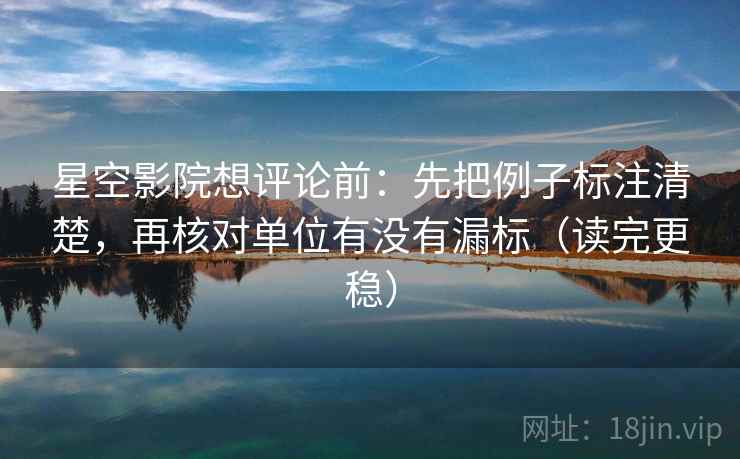 星空影院想评论前：先把例子标注清楚，再核对单位有没有漏标（读完更稳）