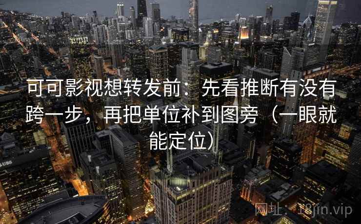 可可影视想转发前：先看推断有没有跨一步，再把单位补到图旁（一眼就能定位）