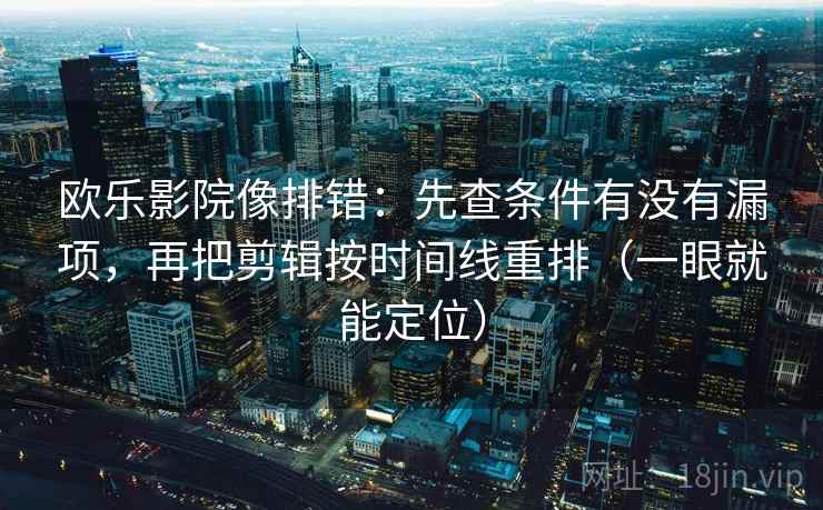 欧乐影院像排错：先查条件有没有漏项，再把剪辑按时间线重排（一眼就能定位）