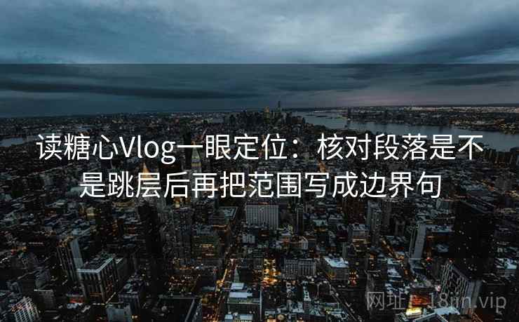 读糖心Vlog一眼定位：核对段落是不是跳层后再把范围写成边界句