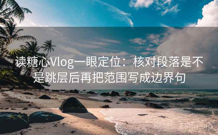 读糖心Vlog一眼定位：核对段落是不是跳层后再把范围写成边界句
