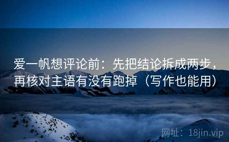 爱一帆想评论前：先把结论拆成两步，再核对主语有没有跑掉（写作也能用）