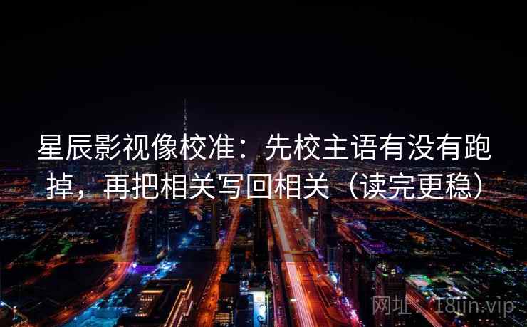 星辰影视像校准：先校主语有没有跑掉，再把相关写回相关（读完更稳）