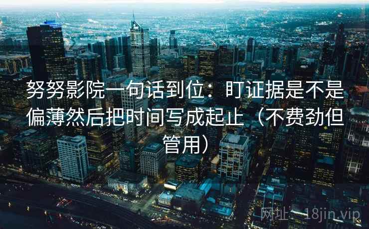 努努影院一句话到位：盯证据是不是偏薄然后把时间写成起止（不费劲但管用）