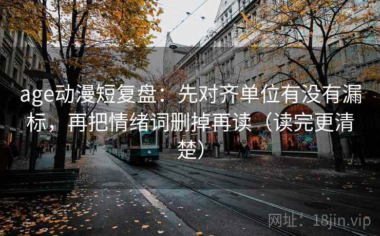 age动漫短复盘：先对齐单位有没有漏标，再把情绪词删掉再读（读完更清楚）