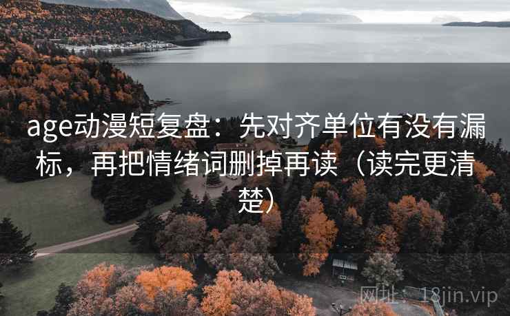 age动漫短复盘：先对齐单位有没有漏标，再把情绪词删掉再读（读完更清楚）