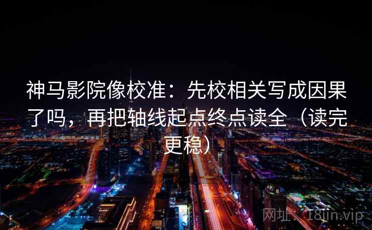 神马影院像校准：先校相关写成因果了吗，再把轴线起点终点读全（读完更稳）