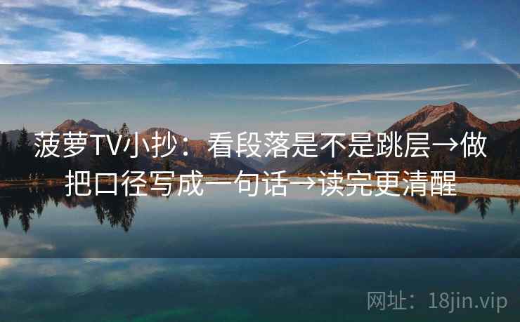 菠萝TV小抄：看段落是不是跳层→做把口径写成一句话→读完更清醒