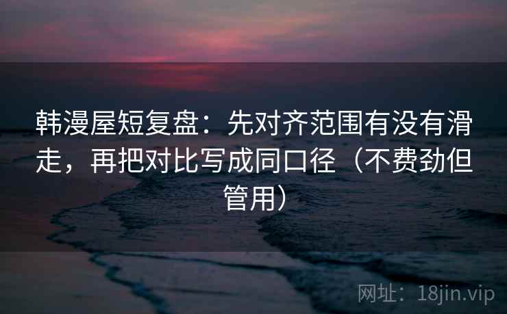 韩漫屋短复盘：先对齐范围有没有滑走，再把对比写成同口径（不费劲但管用）