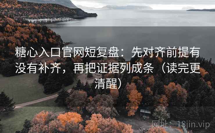 糖心入口官网短复盘：先对齐前提有没有补齐，再把证据列成条（读完更清醒）