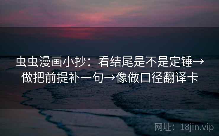 虫虫漫画小抄：看结尾是不是定锤→做把前提补一句→像做口径翻译卡