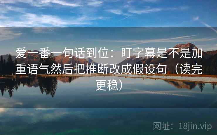 爱一番一句话到位：盯字幕是不是加重语气然后把推断改成假设句（读完更稳）
