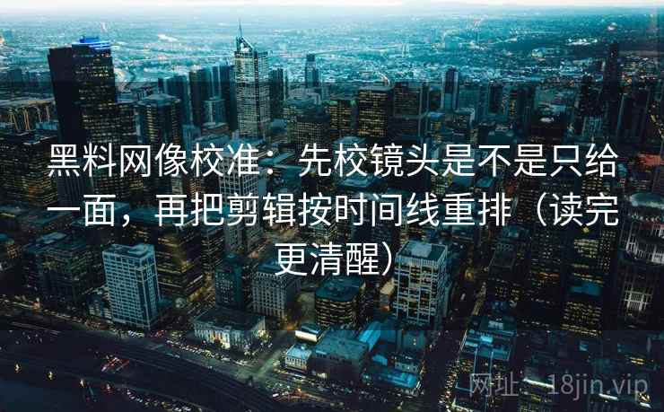 黑料网像校准：先校镜头是不是只给一面，再把剪辑按时间线重排（读完更清醒）